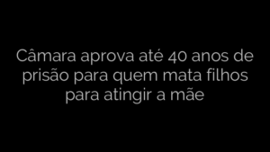 ​Câmara aprova até 40 anos de prisão para quem mata filhos para atingir a mãe 